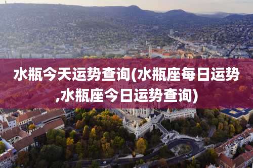 水瓶今天运势查询(水瓶座每日运势,水瓶座今日运势查询)