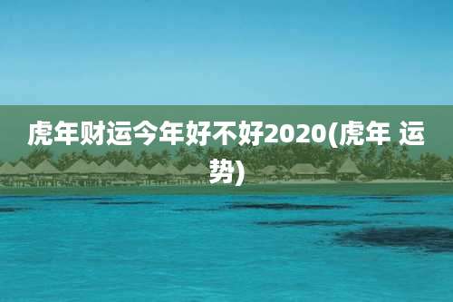 虎年财运今年好不好2020(虎年 运势)