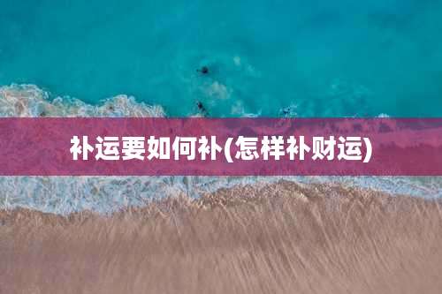 补运要如何补(怎样补财运)