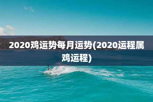 2020鸡运势每月运势(2020运程属鸡运程)