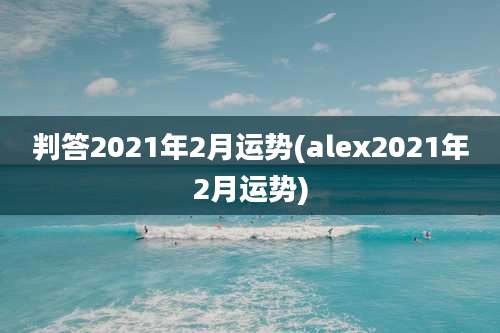 判答2021年2月运势(alex2021年2月运势)