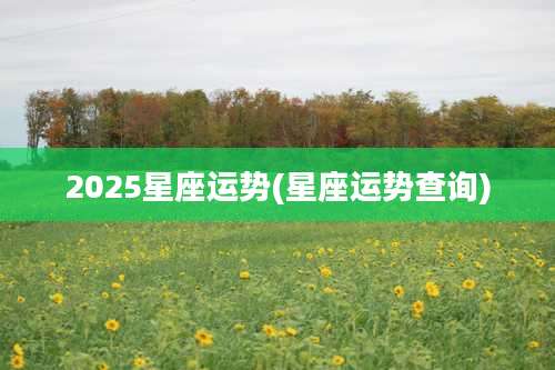 2025星座运势(星座运势查询)