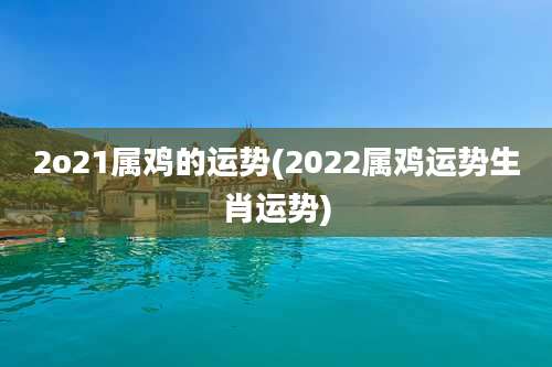 2o21属鸡的运势(2022属鸡运势生肖运势)