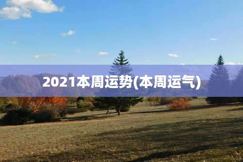 2021本周运势(本周运气)