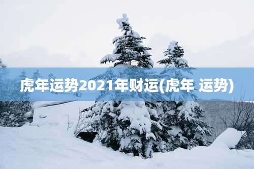 虎年运势2021年财运(虎年 运势)