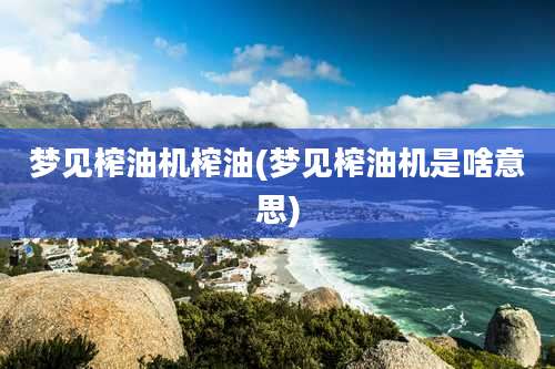 梦见榨油机榨油(梦见榨油机是啥意思)