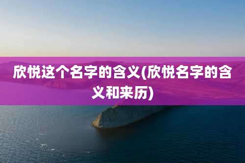 欣悦这个名字的含义(欣悦名字的含义和来历)