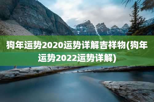 狗年运势2020运势详解吉祥物(狗年运势2022运势详解)