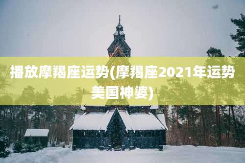 播放摩羯座运势(摩羯座2021年运势美国神婆)