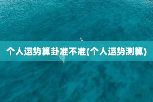 个人运势算卦准不准(个人运势测算)