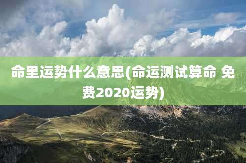 命里运势什么意思(命运测试算命 免费2020运势)