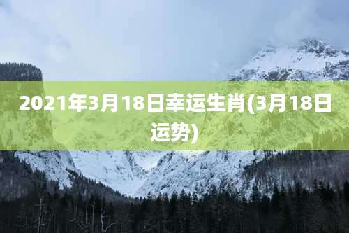 2021年3月18日幸运生肖(3月18日运势)