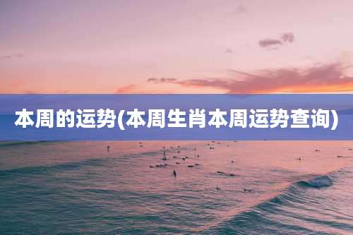 本周的运势(本周生肖本周运势查询)