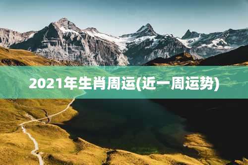 2021年生肖周运(近一周运势)