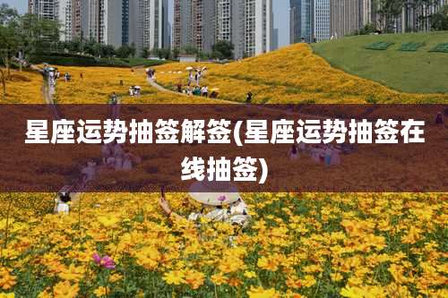 星座运势抽签解签(星座运势抽签在线抽签)