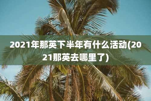 2021年那英下半年有什么活动(2021那英去哪里了)