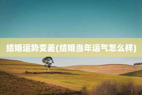 结婚运势变差(结婚当年运气怎么样)