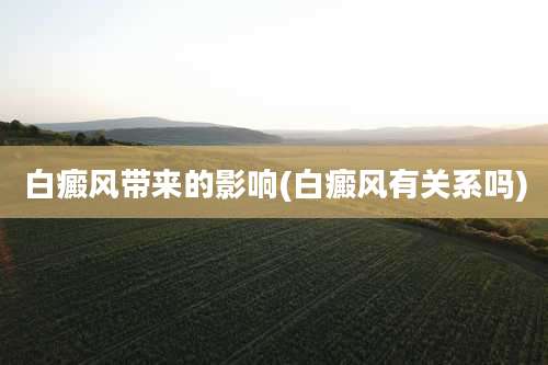 白癜风带来的影响(白癜风有关系吗)