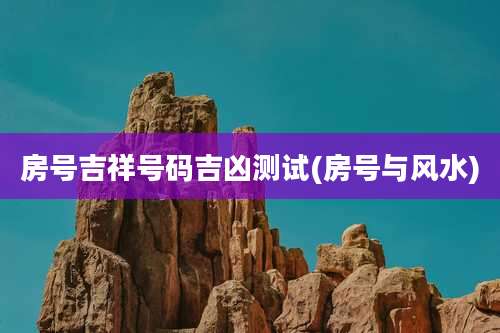 房号吉祥号码吉凶测试(房号与风水)