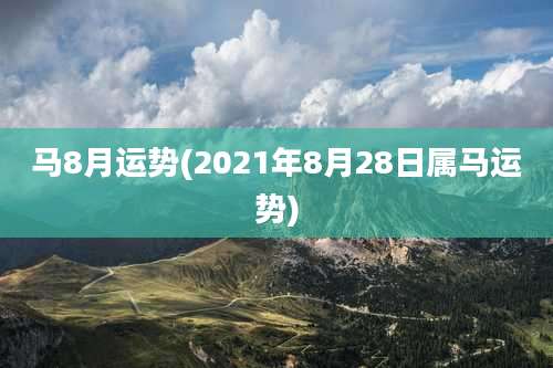 马8月运势(2021年8月28日属马运势)