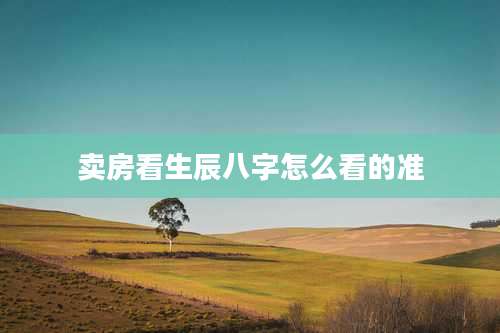 卖房看生辰八字怎么看的准