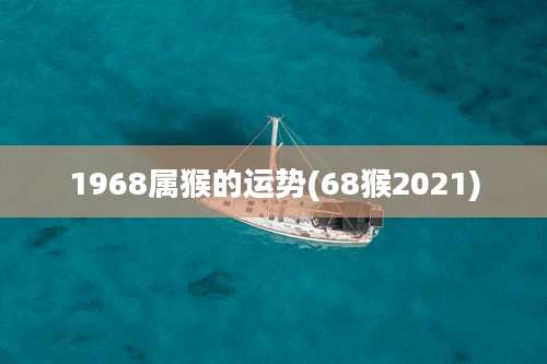1968属猴的运势(68猴2021)