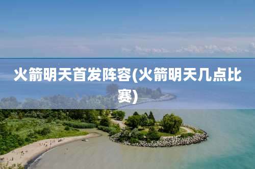 火箭明天首发阵容(火箭明天几点比赛)