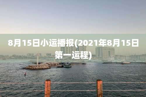 8月15日小运播报(2021年8月15日第一运程)