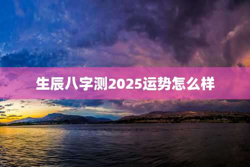 生辰八字测2025运势怎么样