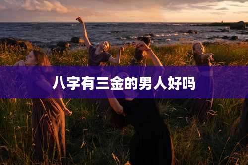 八字有三金的男人好吗