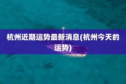杭州近期运势最新消息(杭州今天的运势)