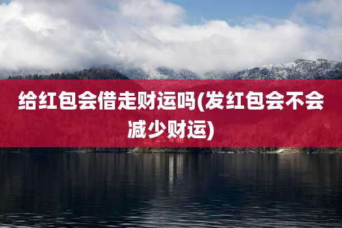 给红包会借走财运吗(发红包会不会减少财运)