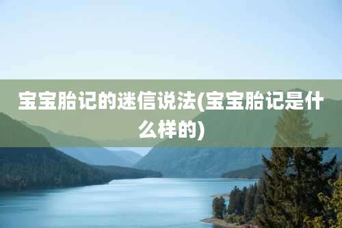 宝宝胎记的迷信说法(宝宝胎记是什么样的)