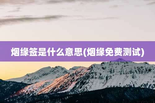 烟缘签是什么意思(烟缘免费测试)