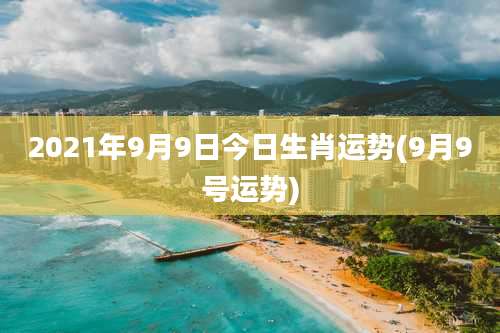 2021年9月9日今日生肖运势(9月9号运势)