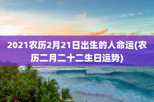 2021农历2月21日出生的人命运(农历二月二十二生日运势)
