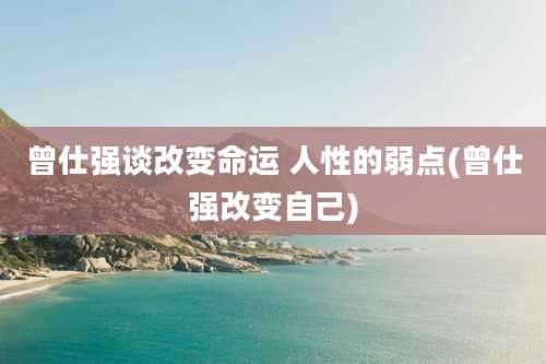 曾仕强谈改变命运 人性的弱点(曾仕强改变自己)