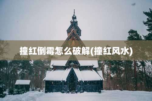 撞红倒霉怎么破解(撞红风水)