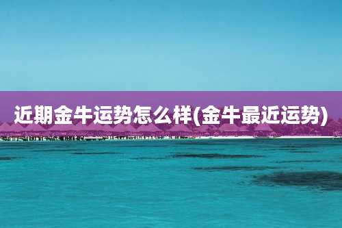 近期金牛运势怎么样(金牛最近运势)
