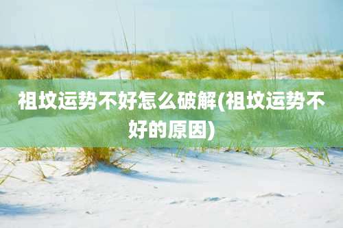 祖坟运势不好怎么破解(祖坟运势不好的原因)