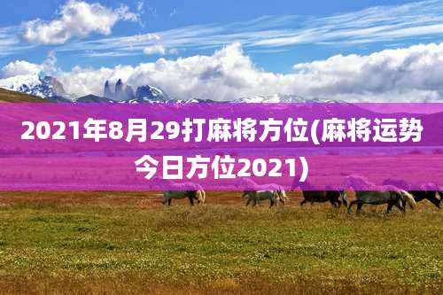 2021年8月29打麻将方位(麻将运势今日方位2021)