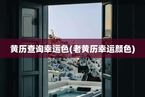 黄历查询幸运色(老黄历幸运颜色)