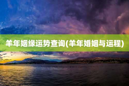 羊年姻缘运势查询(羊年婚姻与运程)