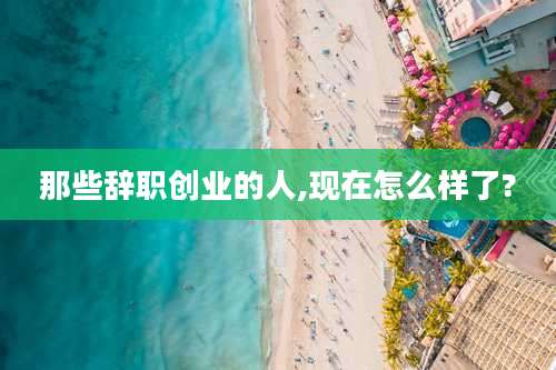 那些辞职创业的人,现在怎么样了?