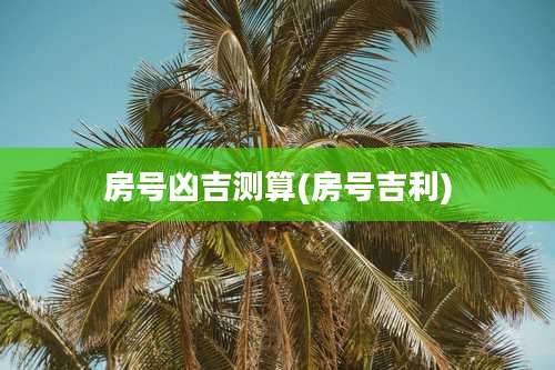 房号凶吉测算(房号吉利)