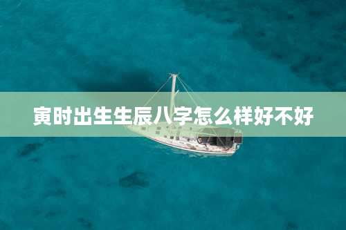 寅时出生生辰八字怎么样好不好