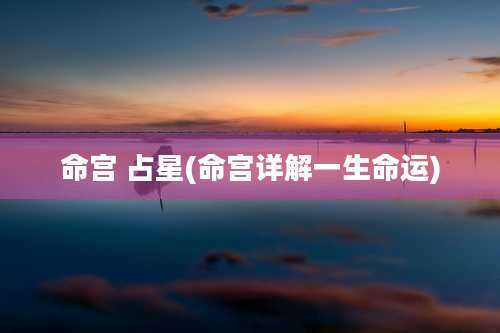 命宫 占星(命宫详解一生命运)