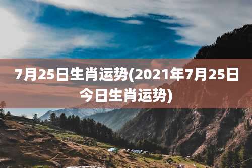 7月25日生肖运势(2021年7月25日今日生肖运势)