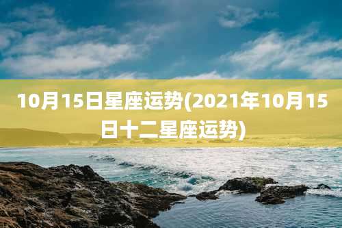 10月15日星座运势(2021年10月15日十二星座运势)