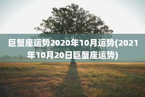 巨蟹座运势2020年10月运势(2021年10月20日巨蟹座运势)